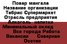 Повар мангала › Название организации ­ Табрис Супермаркет › Отрасль предприятия ­ Алкоголь, напитки › Минимальный оклад ­ 28 000 - Все города Работа » Вакансии   . Северная Осетия